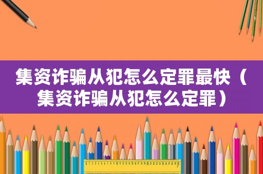 集資詐騙從犯怎么定罪最快（集資詐騙從犯怎么定罪）
