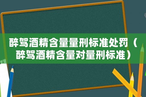 醉駕酒精含量量刑標準處罰（醉駕酒精含量對量刑標準）
