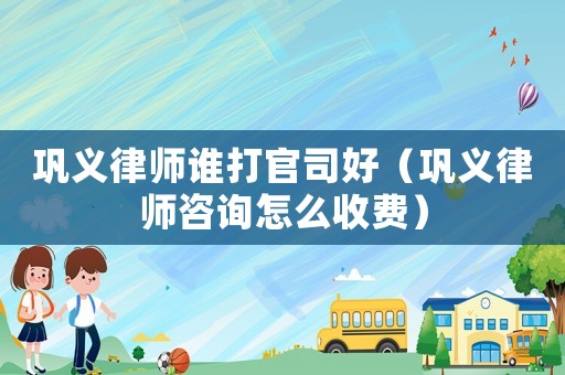 鞏義律師誰(shuí)打官司好（鞏義律師咨詢?cè)趺词召M(fèi)）