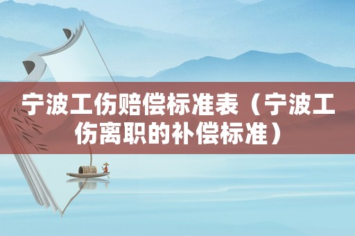 寧波工傷賠償標(biāo)準(zhǔn)表（寧波工傷離職的補(bǔ)償標(biāo)準(zhǔn)）