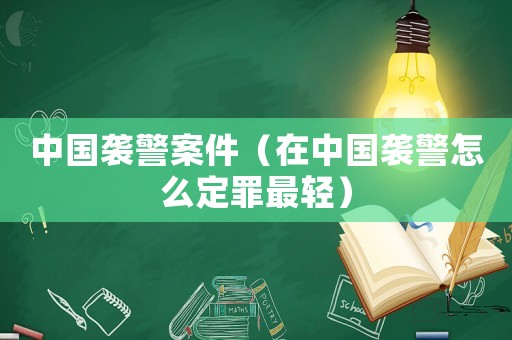 中國襲警案件（在中國襲警怎么定罪最輕）