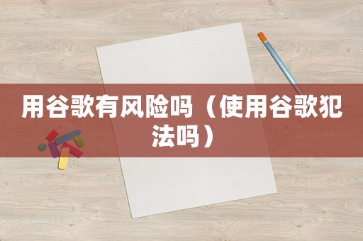 用谷歌有風(fēng)險(xiǎn)嗎（使用谷歌犯法嗎）