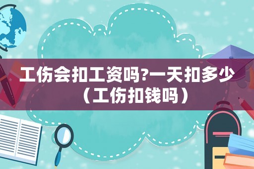 工傷會(huì)扣工資嗎?一天扣多少（工傷扣錢(qián)嗎）