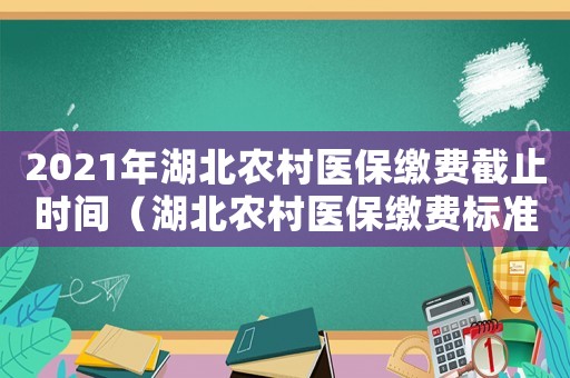2021年湖北農(nóng)村醫(yī)保繳費(fèi)截止時(shí)間（湖北農(nóng)村醫(yī)保繳費(fèi)標(biāo)準(zhǔn)）