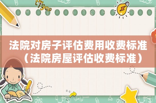 法院對(duì)房子評(píng)估費(fèi)用收費(fèi)標(biāo)準(zhǔn)（法院房屋評(píng)估收費(fèi)標(biāo)準(zhǔn)）