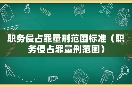 職務(wù)侵占罪量刑范圍標準（職務(wù)侵占罪量刑范圍）