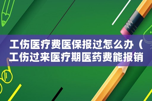 工傷醫(yī)療費醫(yī)保報過怎么辦（工傷過來醫(yī)療期醫(yī)藥費能報銷）
