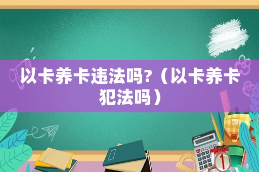 以卡養(yǎng)卡違法嗎?（以卡養(yǎng)卡犯法嗎）