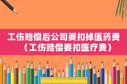 工傷賠償后公司要扣掉醫(yī)藥費(fèi)（工傷賠償要扣醫(yī)療費(fèi)）