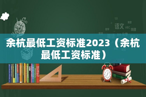余杭最低工資標(biāo)準(zhǔn)2023（余杭最低工資標(biāo)準(zhǔn)）