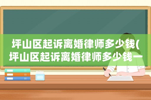 坪山區(qū)起訴離婚律師多少錢(坪山區(qū)起訴離婚律師多少錢一次)