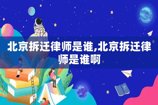 北京拆遷律師是誰(shuí),北京拆遷律師是誰(shuí)啊