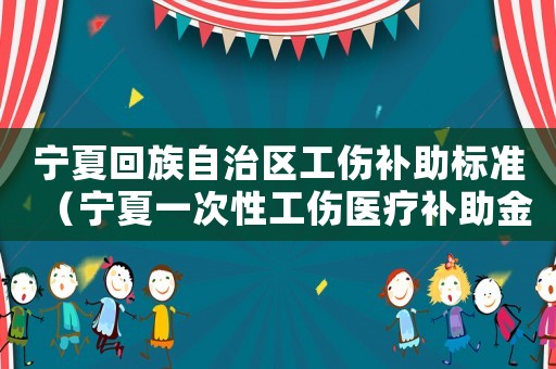 寧夏回族自治區(qū)工傷補助標(biāo)準(zhǔn)（寧夏一次性工傷醫(yī)療補助金是多少）