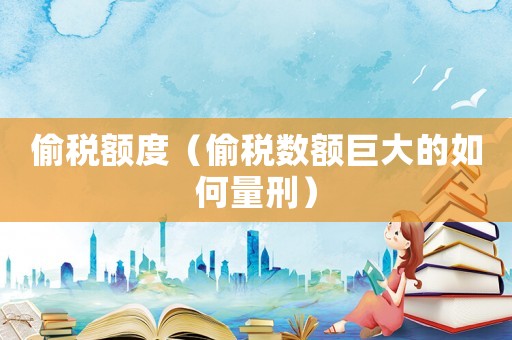 偷稅額度（偷稅數(shù)額巨大的如何量刑）