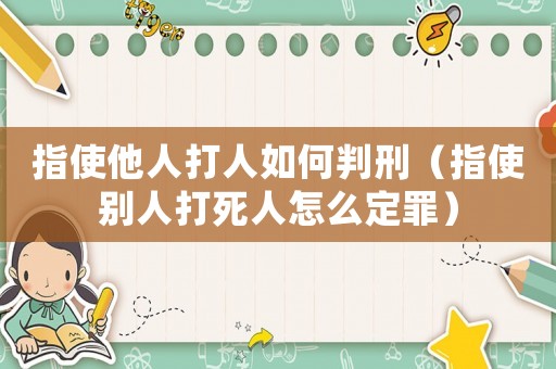 指使他人打人如何判刑（指使別人打死人怎么定罪）