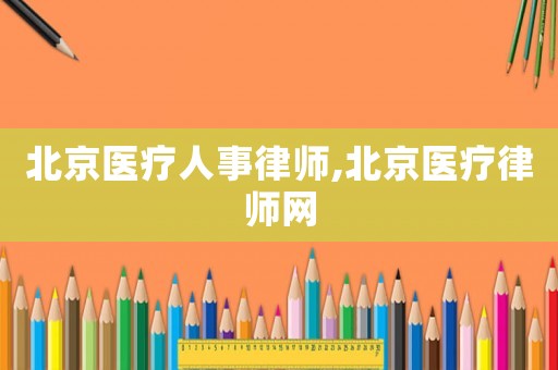 北京醫(yī)療人事律師,北京醫(yī)療律師網(wǎng)