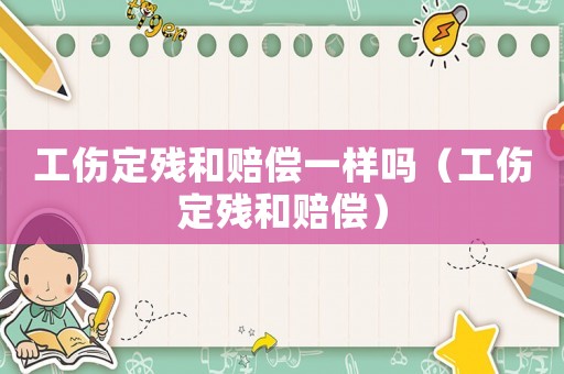 工傷定殘和賠償一樣嗎（工傷定殘和賠償）