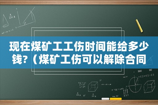 現(xiàn)在煤礦工工傷時(shí)間能給多少錢?（煤礦工傷可以解除合同嗎）