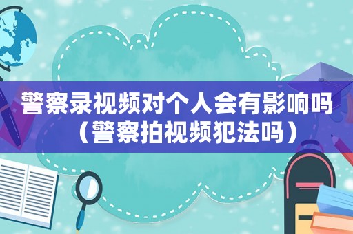 警察錄視頻對個人會有影響嗎（警察拍視頻犯法嗎）