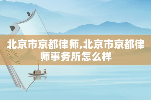 北京市京都律師,北京市京都律師事務(wù)所怎么樣