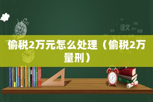 偷稅2萬(wàn)元怎么處理（偷稅2萬(wàn)量刑）