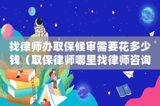 找律師辦取保候?qū)徯枰ǘ嗌馘X（取保律師哪里找律師咨詢）
