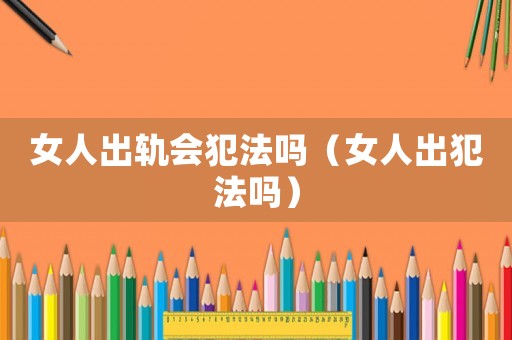 女人出軌會犯法嗎（女人出犯法嗎）