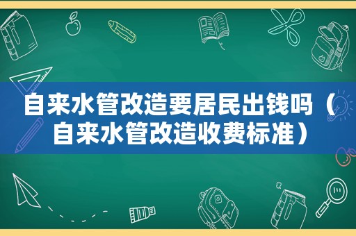 自來水管改造要居民出錢嗎（自來水管改造收費(fèi)標(biāo)準(zhǔn)）