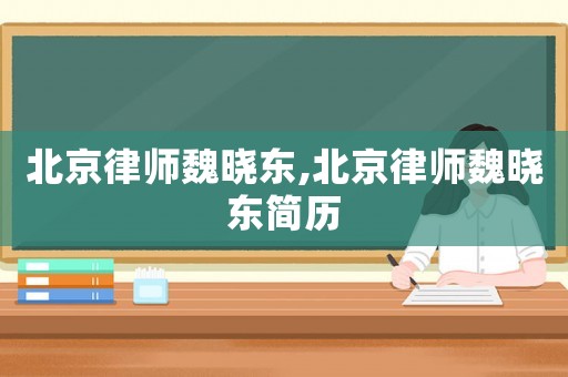 北京律師魏曉東,北京律師魏曉東簡(jiǎn)歷