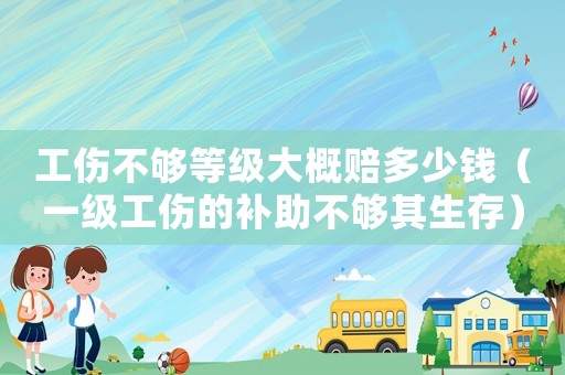 工傷不夠等級大概賠多少錢（一級工傷的補助不夠其生存）