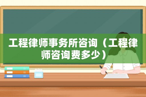 工程律師事務(wù)所咨詢（工程律師咨詢費(fèi)多少）