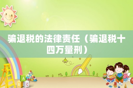 騙退稅的法律責(zé)任（騙退稅十四萬(wàn)量刑）