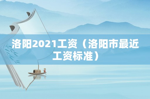 洛陽2021工資（洛陽市最近工資標(biāo)準(zhǔn)）