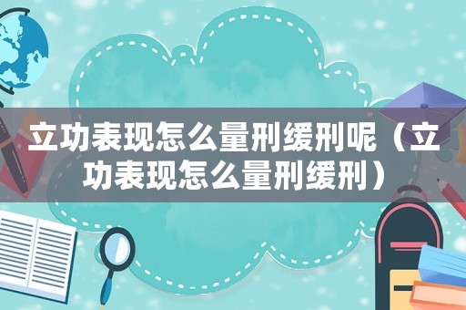 立功表現(xiàn)怎么量刑緩刑呢（立功表現(xiàn)怎么量刑緩刑）