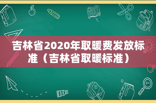 吉林省2020年取暖費發(fā)放標(biāo)準(zhǔn)（吉林省取暖標(biāo)準(zhǔn)）