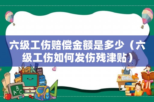 六級(jí)工傷賠償金額是多少（六級(jí)工傷如何發(fā)傷殘津貼）