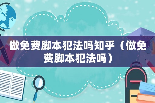 做免費(fèi)腳本犯法嗎知乎（做免費(fèi)腳本犯法嗎）