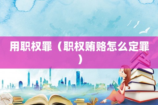 用職權(quán)罪（職權(quán)賄賂怎么定罪）
