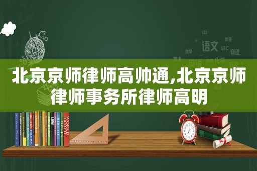 北京京師律師高帥通,北京京師律師事務(wù)所律師高明