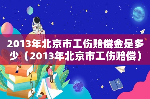 2013年北京市工傷賠償金是多少（2013年北京市工傷賠償）