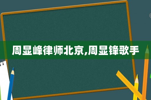 周顯峰律師北京,周顯鋒歌手