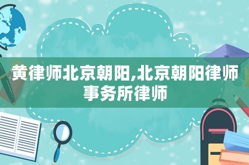 黃律師北京朝陽,北京朝陽律師事務(wù)所律師