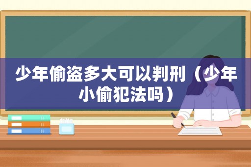 少年偷盜多大可以判刑（少年小偷犯法嗎）