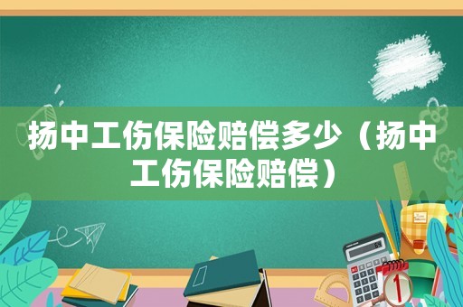 揚(yáng)中工傷保險(xiǎn)賠償多少（揚(yáng)中工傷保險(xiǎn)賠償）