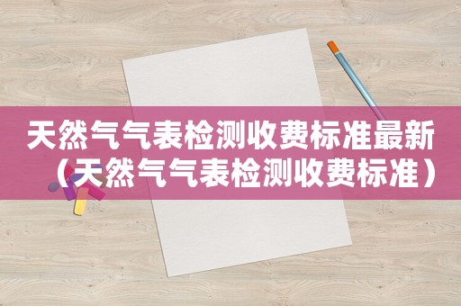 天然氣氣表檢測(cè)收費(fèi)標(biāo)準(zhǔn)最新（天然氣氣表檢測(cè)收費(fèi)標(biāo)準(zhǔn)）