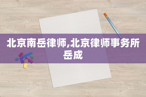 北京南岳律師,北京律師事務(wù)所岳成