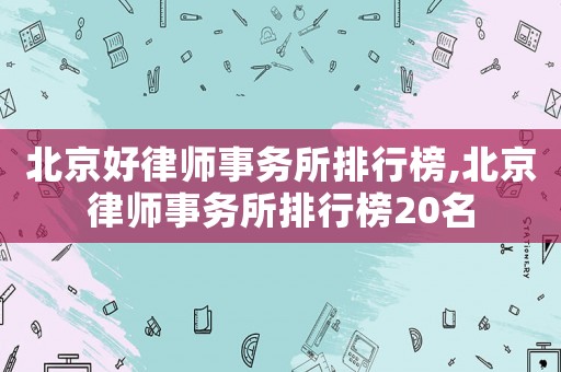 北京好律師事務(wù)所排行榜,北京律師事務(wù)所排行榜20名