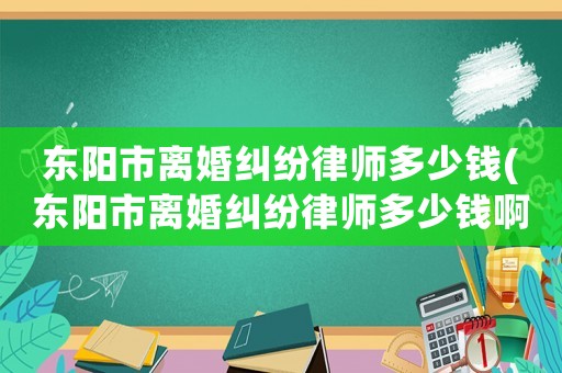 東陽(yáng)市離婚糾紛律師多少錢(qián)(東陽(yáng)市離婚糾紛律師多少錢(qián)啊)