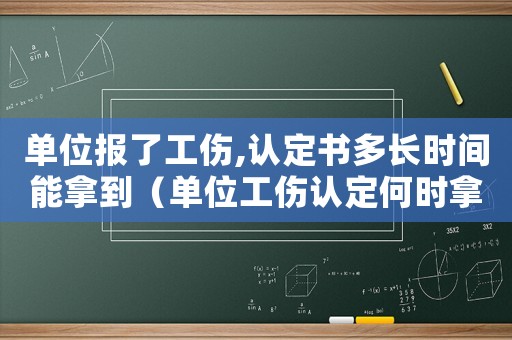 單位報了工傷,認(rèn)定書多長時間能拿到（單位工傷認(rèn)定何時拿到賠償）