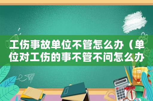 工傷事故單位不管怎么辦（單位對工傷的事不管不問怎么辦）